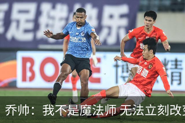 乔帅：我不是魔法师 无法立刻改变球队的状况