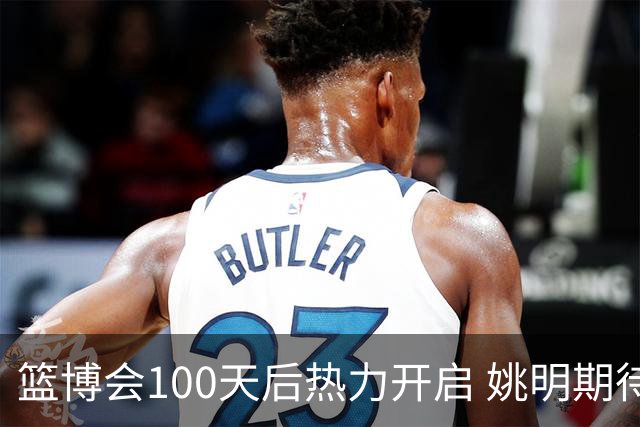 篮博会100天后热力开启 姚明期待开发新的快乐